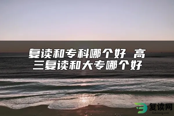 复读和专科哪个好 高三复读和大专哪个好