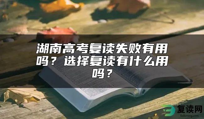 湖南高考复读失败有用吗？选择复读有什么用吗？