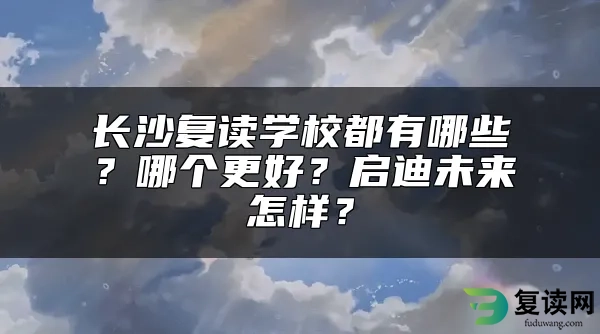 长沙复读学校都有哪些？哪个更好？启迪未来怎样？