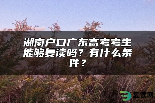 湖南户口广东高考考生能够复读吗？有什么条件？