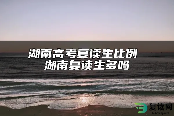 湖南高考复读生比例 湖南复读生多吗