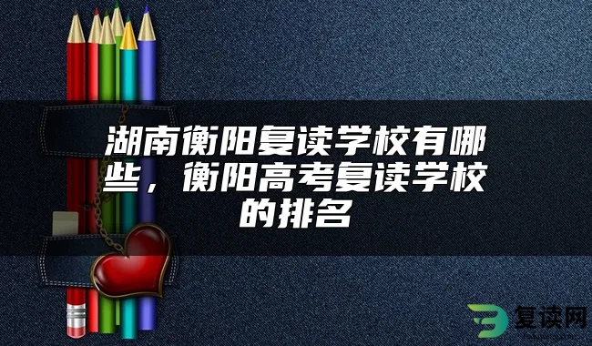 湖南衡阳复读学校有哪些，衡阳高考复读学校的排名