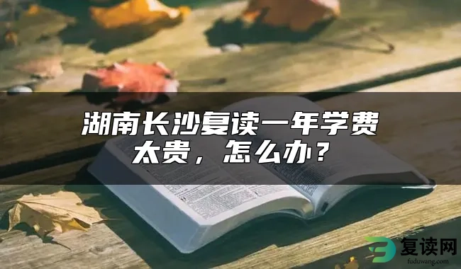 湖南长沙复读一年学费太贵，怎么办？