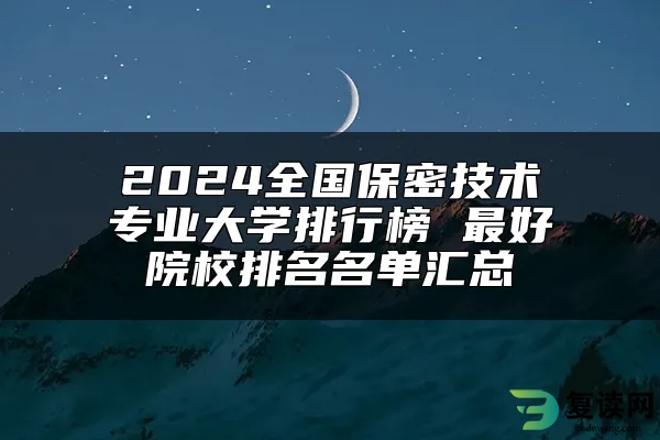 2024全国保密技术专业大学排行榜 最好院校排名名单汇总