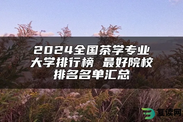 2024全国茶学专业大学排行榜 最好院校排名名单汇总