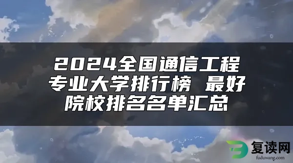 2024全国通信工程专业大学排行榜 最好院校排名名单汇总