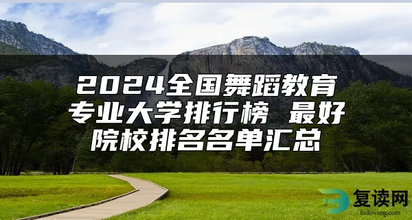 2024全国舞蹈教育专业大学排行榜 最好院校排名名单汇总