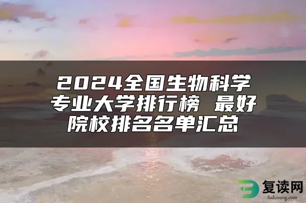 2024全国生物科学专业大学排行榜 最好院校排名名单汇总