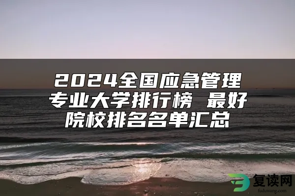 2024全国应急管理专业大学排行榜 最好院校排名名单汇总