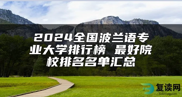 2024全国波兰语专业大学排行榜 最好院校排名名单汇总