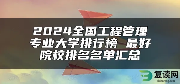 2024全国工程管理专业大学排行榜 最好院校排名名单汇总