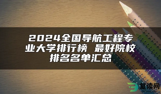 2024全国导航工程专业大学排行榜 最好院校排名名单汇总