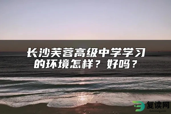 长沙芙蓉高级中学学习的环境怎样？好吗？