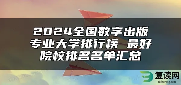 2024全国数字出版专业大学排行榜 最好院校排名名单汇总