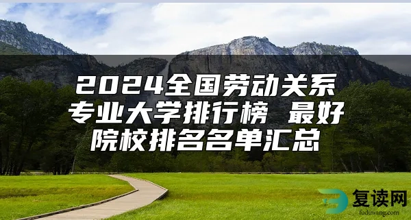 2024全国劳动关系专业大学排行榜 最好院校排名名单汇总