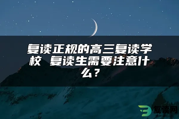 复读正规的高三复读学校 复读生需要注意什么？