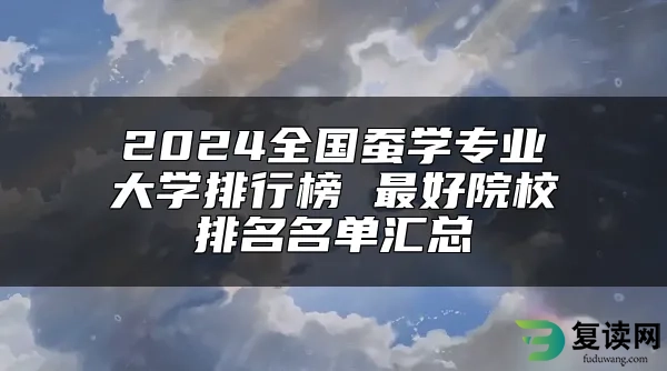 2024全国蚕学专业大学排行榜 最好院校排名名单汇总