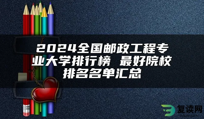 2024全国邮政工程专业大学排行榜 最好院校排名名单汇总