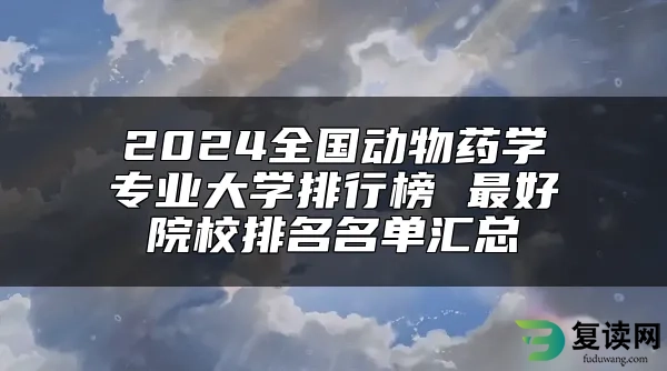 2024全国动物药学专业大学排行榜 最好院校排名名单汇总