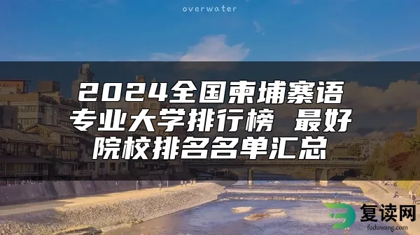 2024全国柬埔寨语专业大学排行榜 最好院校排名名单汇总