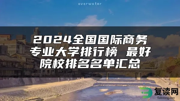 2024全国国际商务专业大学排行榜 最好院校排名名单汇总