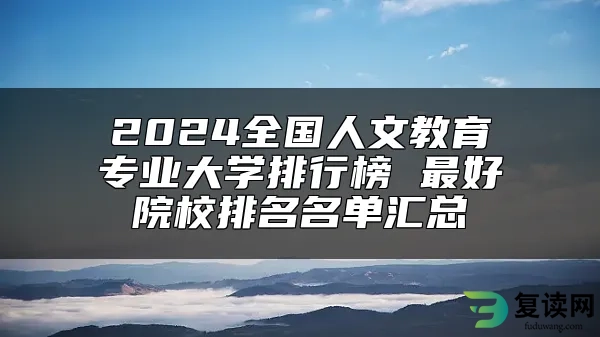 2024全国人文教育专业大学排行榜 最好院校排名名单汇总