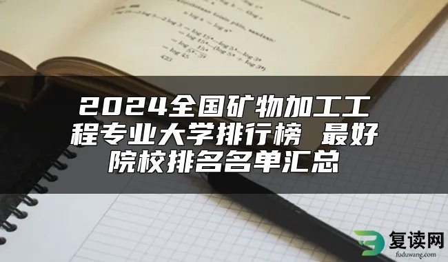 2024全国矿物加工工程专业大学排行榜 最好院校排名名单汇总