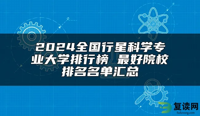 2024全国行星科学专业大学排行榜 最好院校排名名单汇总