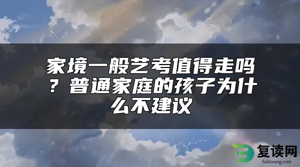 家境一般艺考值得走吗？普通家庭的孩子为什么不建议