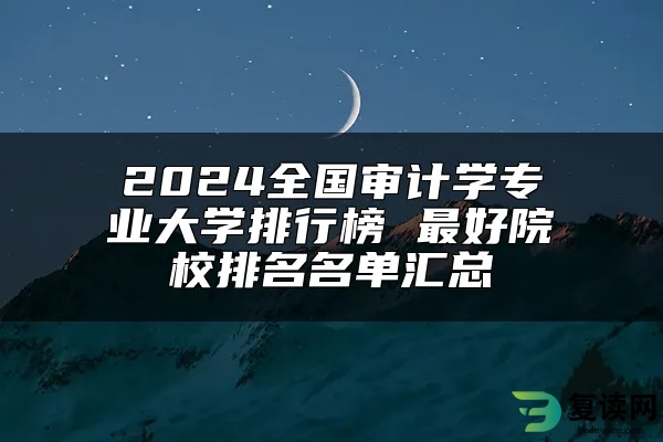 2024全国审计学专业大学排行榜 最好院校排名名单汇总