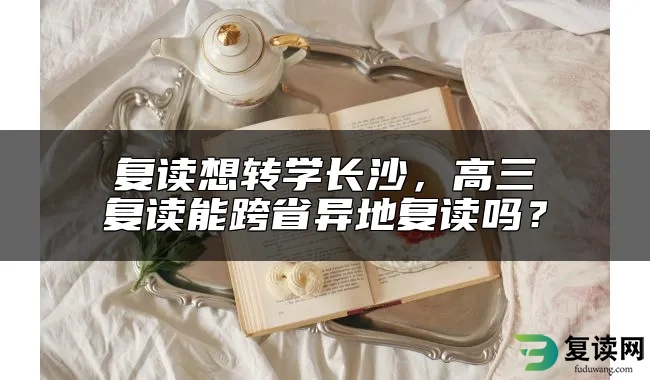 复读想转学长沙，高三复读能跨省异地复读吗？