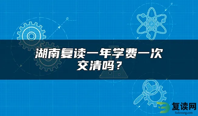 湖南复读一年学费一次交清吗？