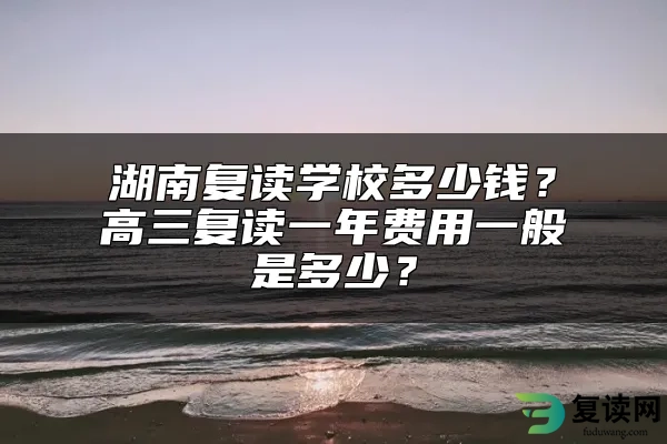 湖南复读学校多少钱？高三复读一年费用一般是多少？