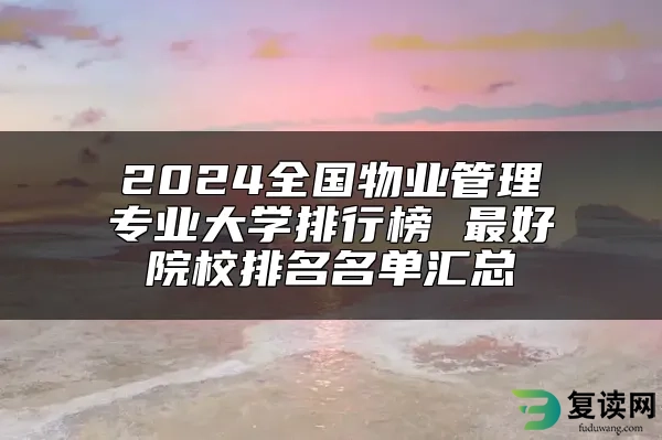 2024全国物业管理专业大学排行榜 最好院校排名名单汇总