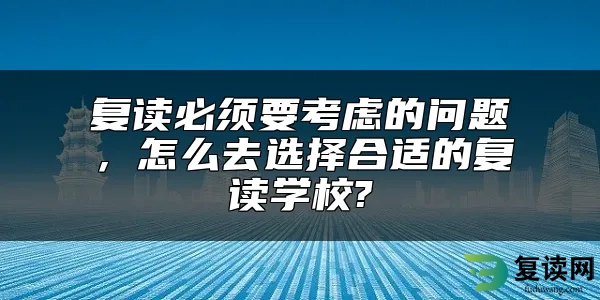 复读必须要考虑的问题，怎么去选择合适的复读学校?