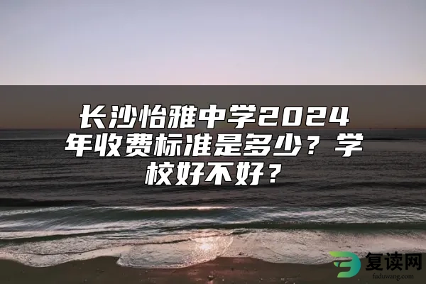 长沙怡雅中学2024年收费标准是多少？学校好不好？