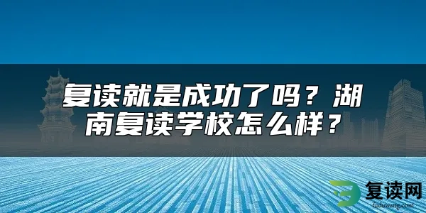 复读就是成功了吗？湖南复读学校怎么样？