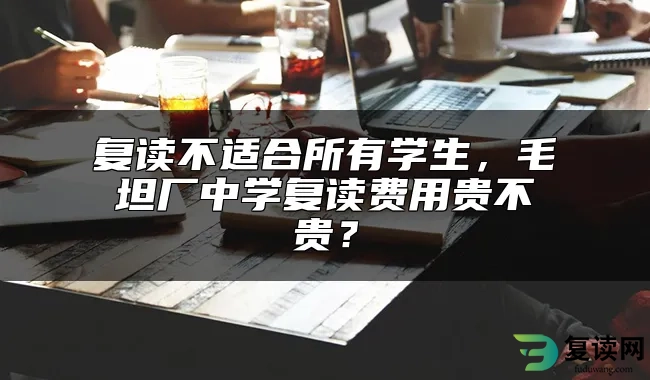 复读不适合所有学生，毛坦厂中学复读费用贵不贵？