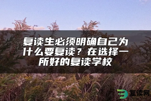 复读生必须明确自己为什么要复读？在选择一所好的复读学校