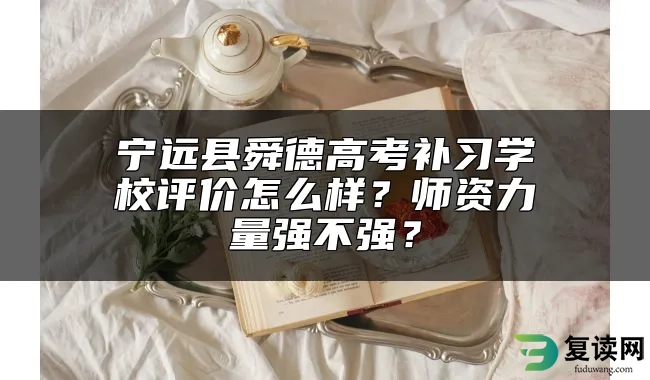 宁远县舜德高考补习学校评价怎么样？师资力量强不强？