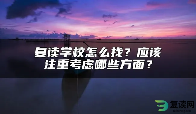 复读学校怎么找？应该注重考虑哪些方面？