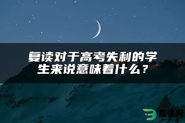 复读对于高考失利的学生来说意味着什么？