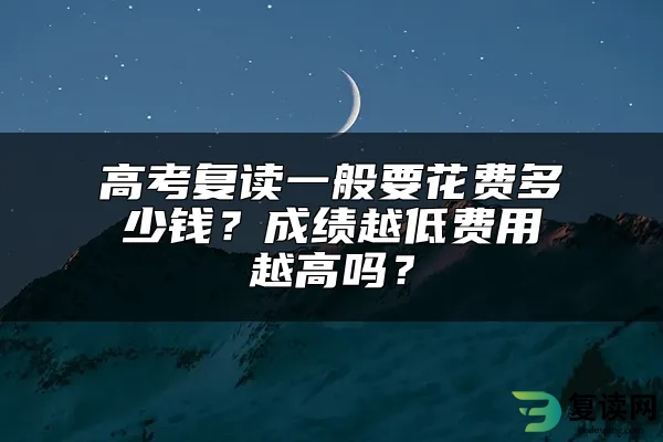 高考复读一般要花费多少钱？成绩越低费用越高吗？