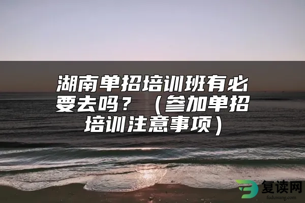 湖南单招培训班有必要去吗？（参加单招培训注意事项）