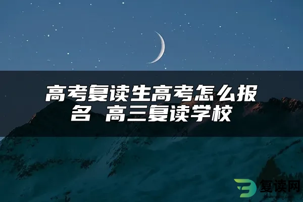 高考复读生高考怎么报名 高三复读学校