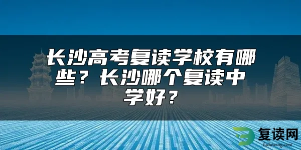 长沙高考复读学校有哪些？长沙哪个复读中学好？