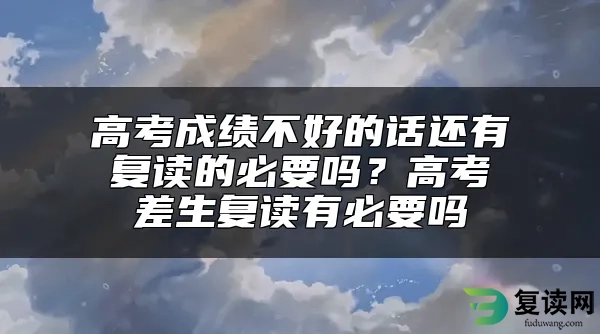 高考成绩不好的话还有复读的必要吗？高考差生复读有必要吗