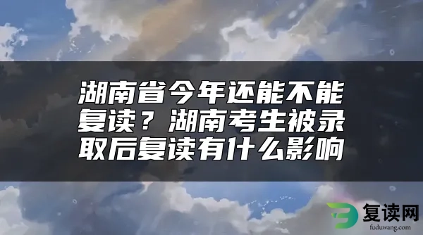 湖南省今年还能不能复读？湖南考生被录取后复读有什么影响