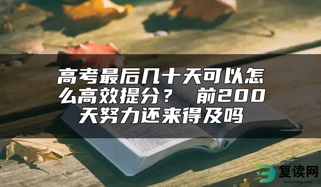 高考最后几十天可以怎么高效提分？ 前200天努力还来得及吗