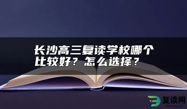 长沙高三复读学校哪个比较好？怎么选择？ 